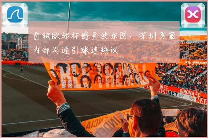 首钢欧超杯憾负波尔图，深圳男篮内部沟通引球迷热议