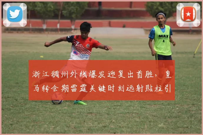 浙江稠州外线爆发迎复出首胜，皇马转会期