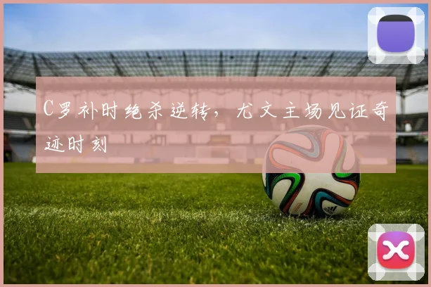 C罗补时绝杀逆转，尤文主场见证奇迹时刻