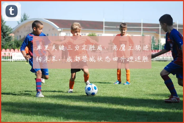 库里关键三分定胜局，老鹰主场逆转未果，成都蓉城状态回升迎连胜