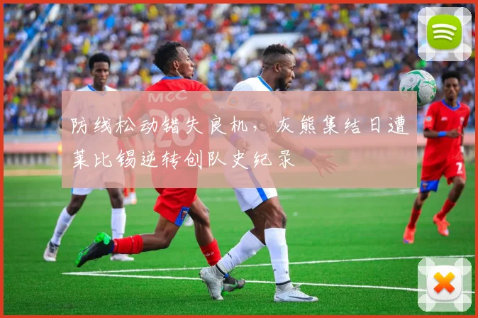 防线松动错失良机，灰熊集结日遭莱比锡逆
