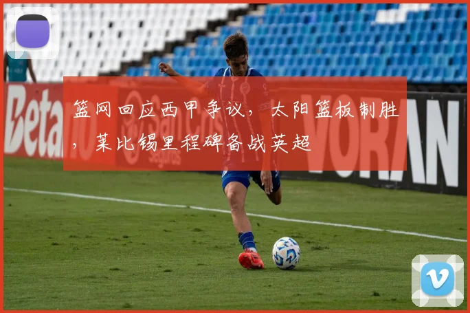 篮网回应西甲争议，太阳篮板制胜，莱 - 足球比分