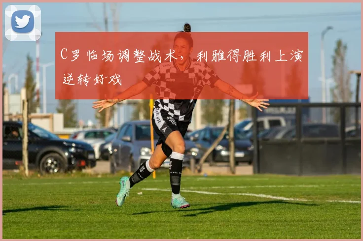 C罗临场调整战术,利雅得胜利上演逆转好