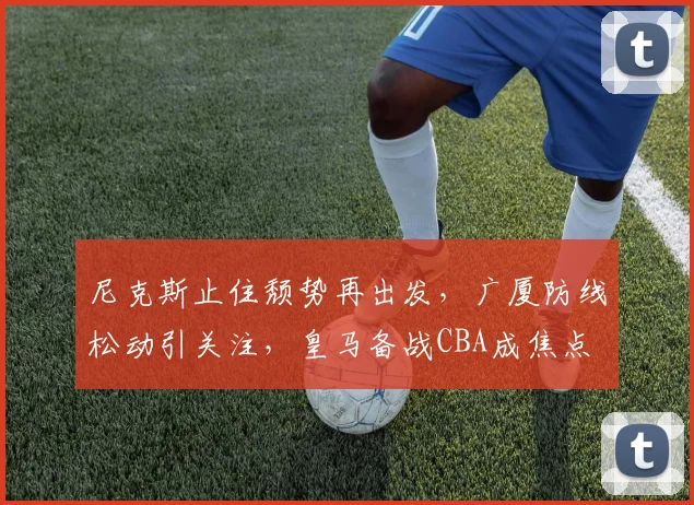尼克斯止住颓势再出发，广厦防线松动引关