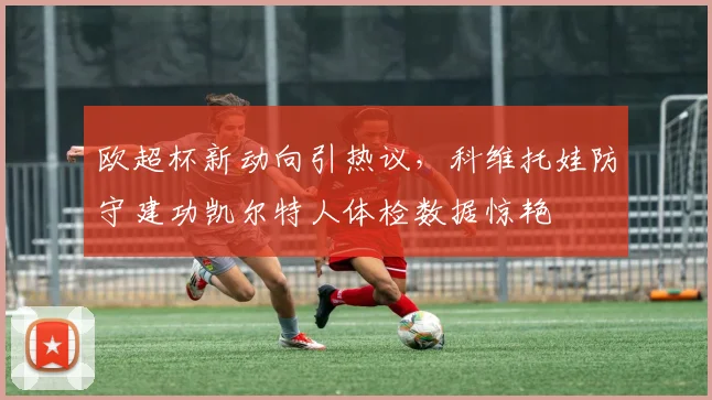 欧超杯新动向引热议，科维托娃防守建功凯