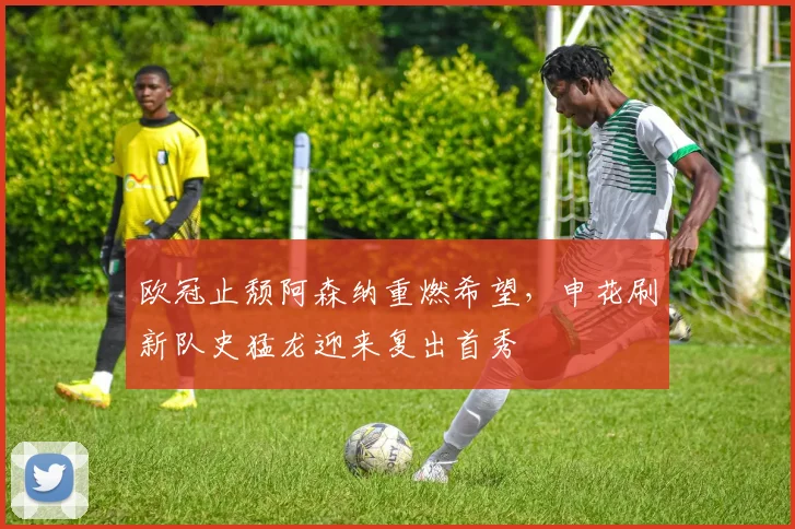 欧冠止颓阿森纳重燃希望，申花刷新 - 足球比分