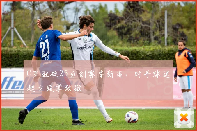 C罗狂砍25分创赛季新高，对手球迷起立鼓