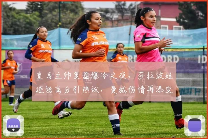 皇马主帅复盘爆冷之夜，莎拉波娃连场高分