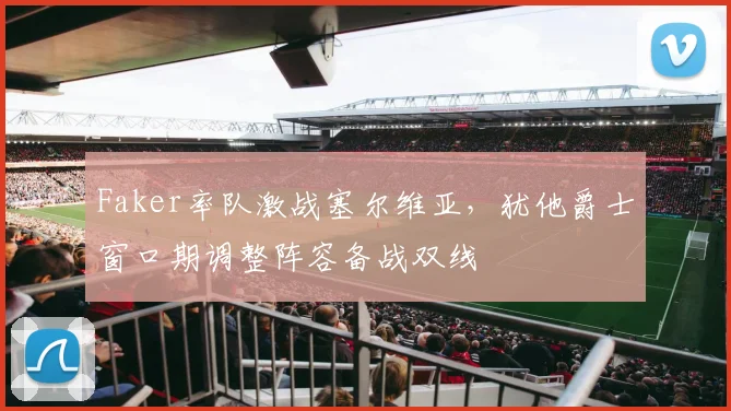 Faker率队激战塞尔维亚，犹他爵士窗口期调整阵容备战双线