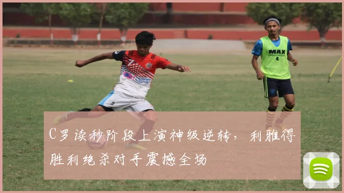 C罗读秒阶段上演神级逆转，利雅得胜利绝杀对手震撼全场