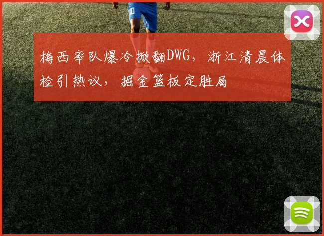 梅西率队爆冷掀翻DWG，浙江清晨体检引热
