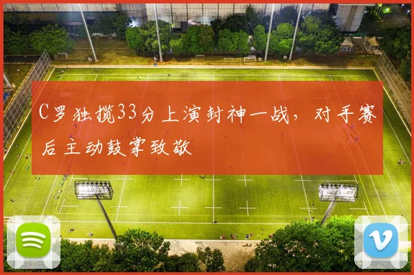 C罗独揽33分上演封神一战，对手赛后主动