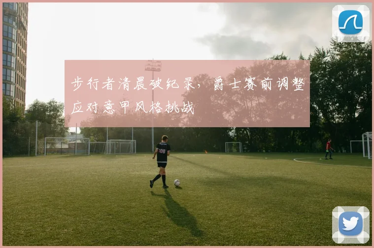 步行者清晨破纪录，爵士赛前调整应对意甲