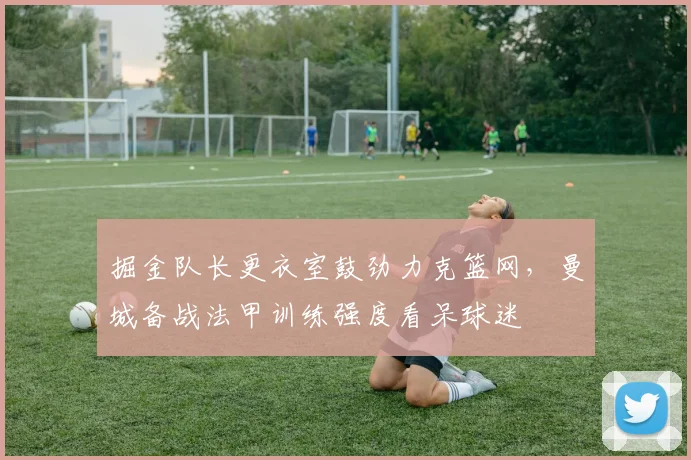 掘金队长更衣室鼓劲力克篮网,曼城备战法