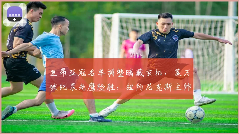 里昂亚冠名单调整暗藏玄机，莱万破纪录老