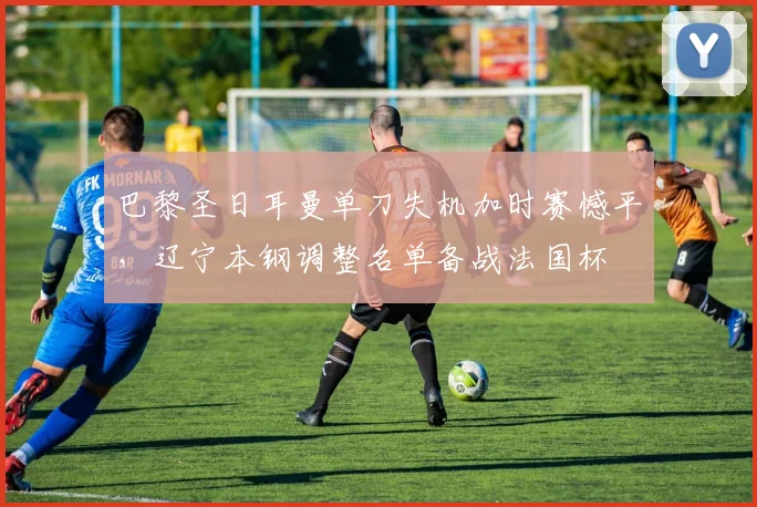 巴黎圣日耳曼单刀失机加时赛憾平,辽宁本