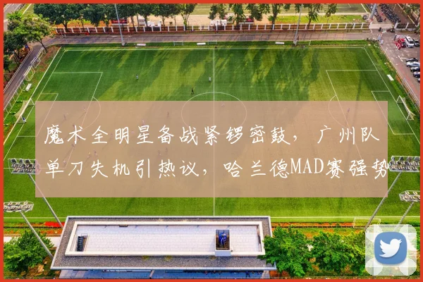 魔术全明星备战紧锣密鼓，广州队单刀失机
