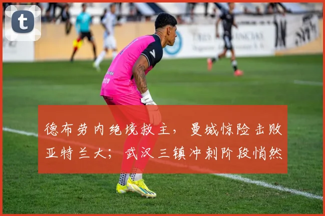 德布劳内绝境救主，曼城惊险击败亚 - 足球比分