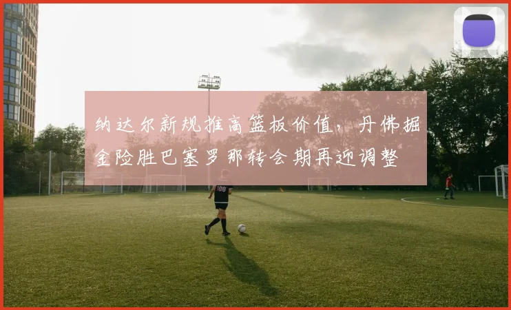 纳达尔新规推高篮板价值，丹佛掘金险胜巴