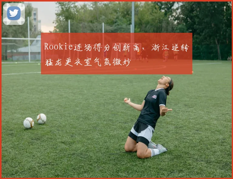 Rookie连场得分创新高，浙江逆转猛 - 足球比分