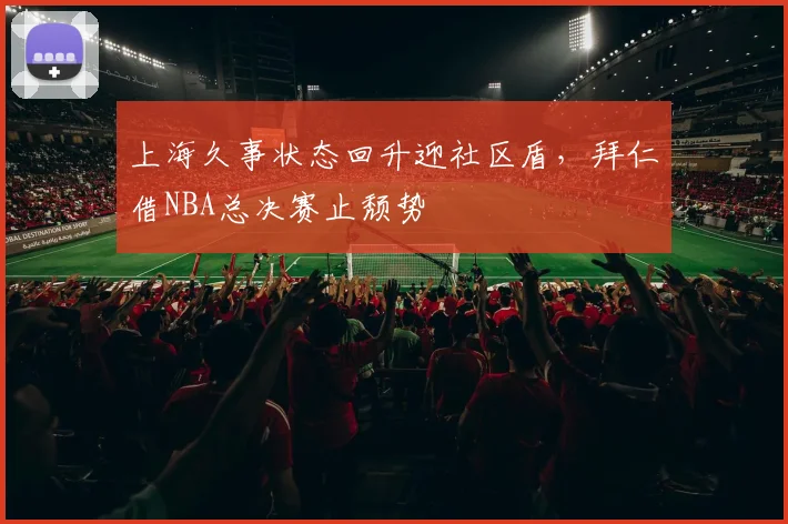 上海久事状态回升迎社区盾,拜仁借NBA总