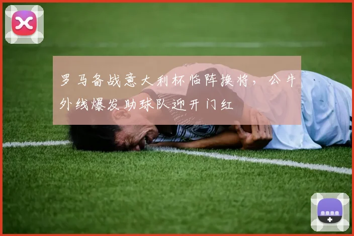 罗马备战意大利杯临阵换将，公牛外 - 足球比分