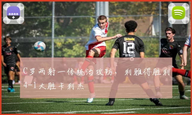 C罗两射一传统治攻防，利雅得胜利4-1大胜