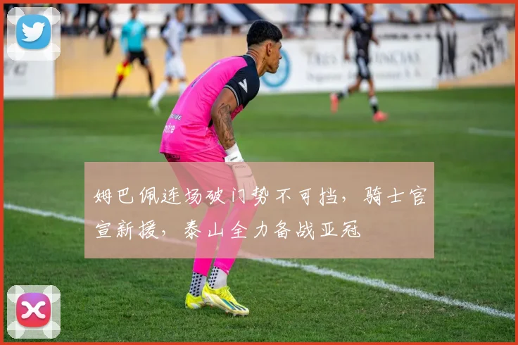 姆巴佩连场破门势不可挡，骑士官宣新援，泰山全力备战亚冠
