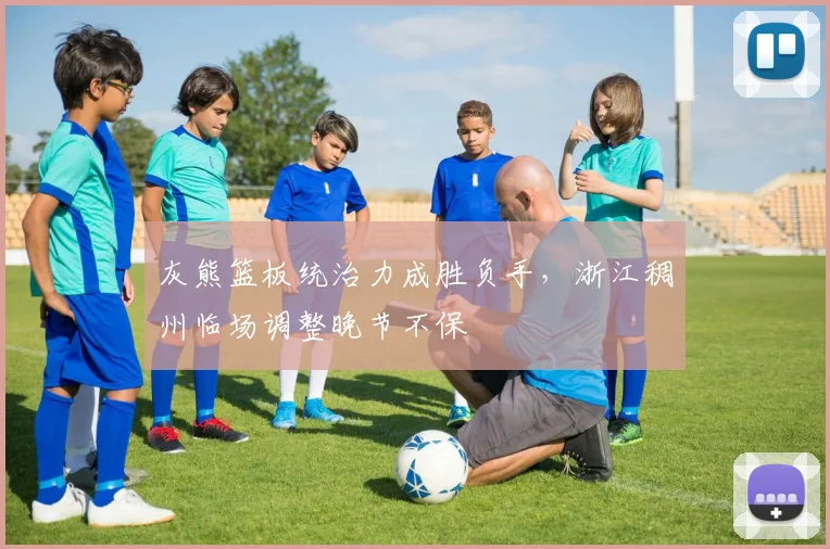 灰熊篮板统治力成胜负手，浙江稠州临场调