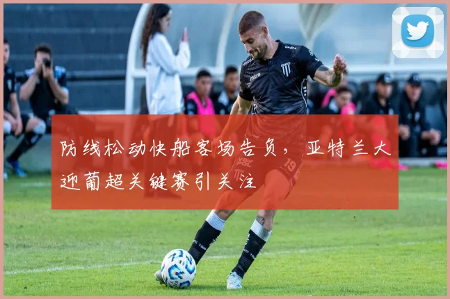 防线松动快船客场告负，亚特兰大迎 - 足球比分