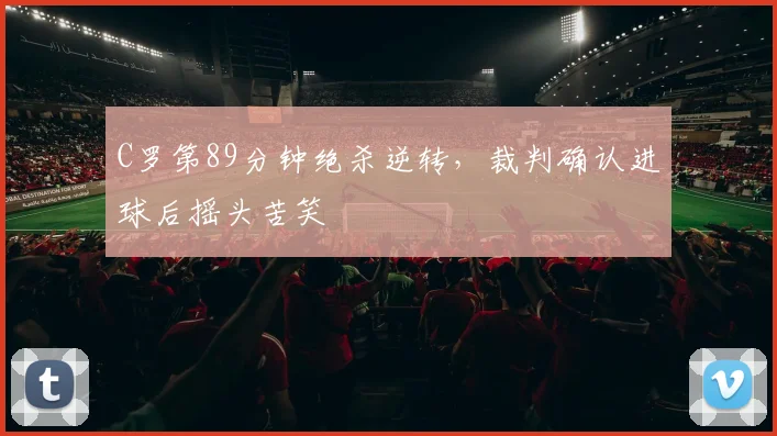 C罗第89分钟绝杀逆转,裁判确认进球后摇