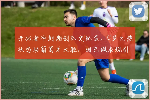 开拓者冲刺期创队史纪录，C罗火热状态助
