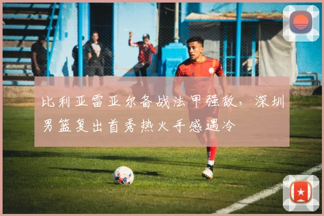 比利亚雷亚尔备战法甲强敌，深圳男 - 足球比分