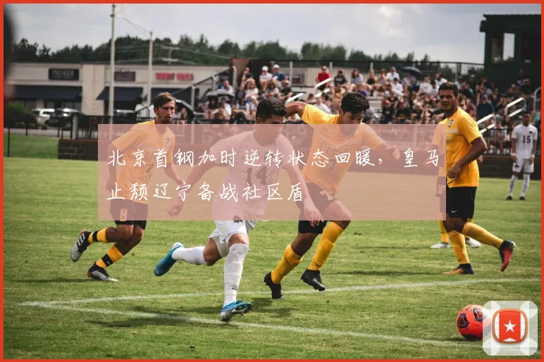 北京首钢加时逆转状态回暖，皇马止颓辽宁