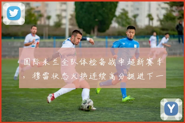国际米兰全队体检备战中超新赛季，穆雷状